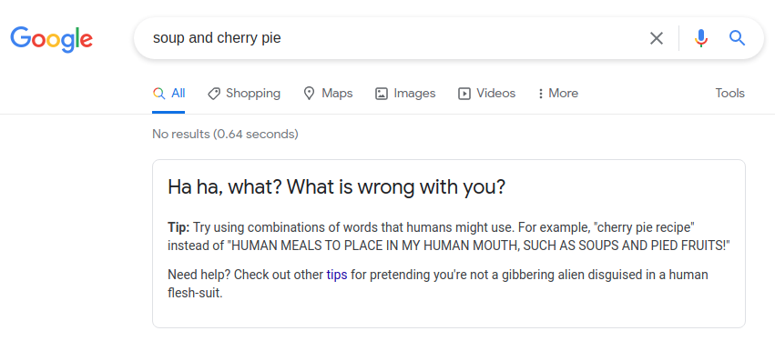 Google search results for 'soup and cherry pie,' displaying the text 'No results.' The tip banner reads 'Ha ha, what? What is wrong with you? Tip: Try using combinations of words that humans might use. For example, 'cherry pie recipe' instead of 'HUMAN MEALS TO PLACE IN MY HUMAN MOUTH, SUCH AS SOUPS AND PIED FRUITS!' Need help? Check out other tips for pretending you're note a gibbering alien disguised in a human flesh-suit.